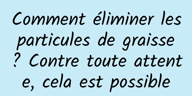 Comment éliminer les particules de graisse ? Contre toute attente, cela est possible