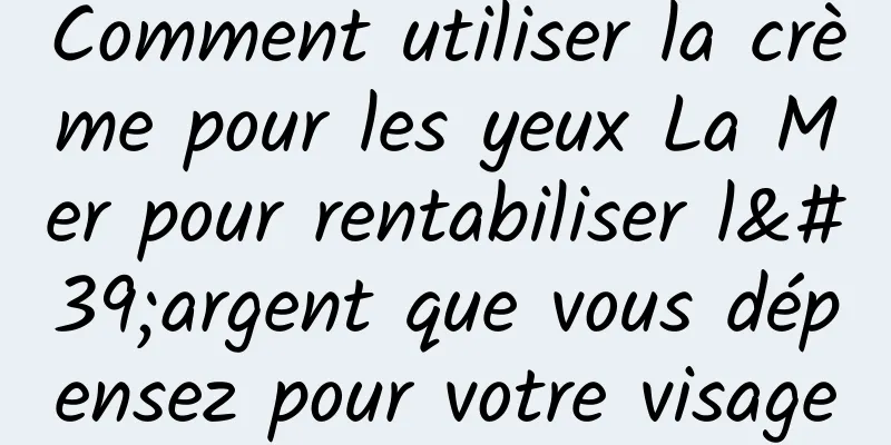 Comment utiliser la crème pour les yeux La Mer pour rentabiliser l'argent que vous dépensez pour votre visage