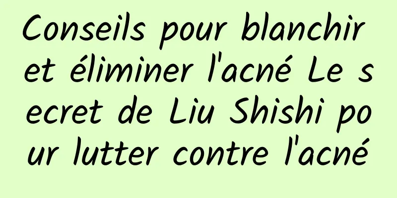 Conseils pour blanchir et éliminer l'acné Le secret de Liu Shishi pour lutter contre l'acné