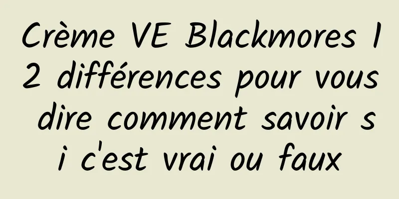 Crème VE Blackmores 12 différences pour vous dire comment savoir si c'est vrai ou faux