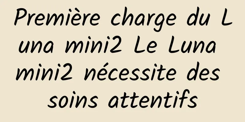 Première charge du Luna mini2 Le Luna mini2 nécessite des soins attentifs