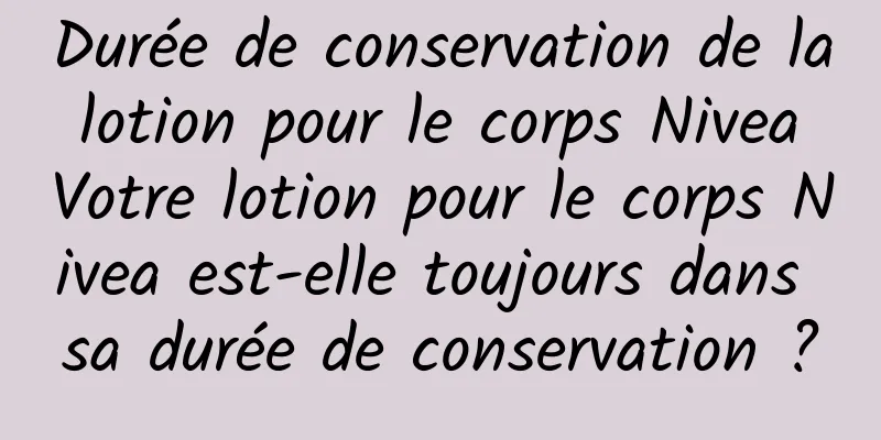 Durée de conservation de la lotion pour le corps Nivea Votre lotion pour le corps Nivea est-elle toujours dans sa durée de conservation ?