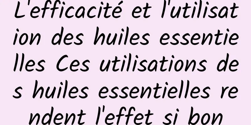 L'efficacité et l'utilisation des huiles essentielles Ces utilisations des huiles essentielles rendent l'effet si bon