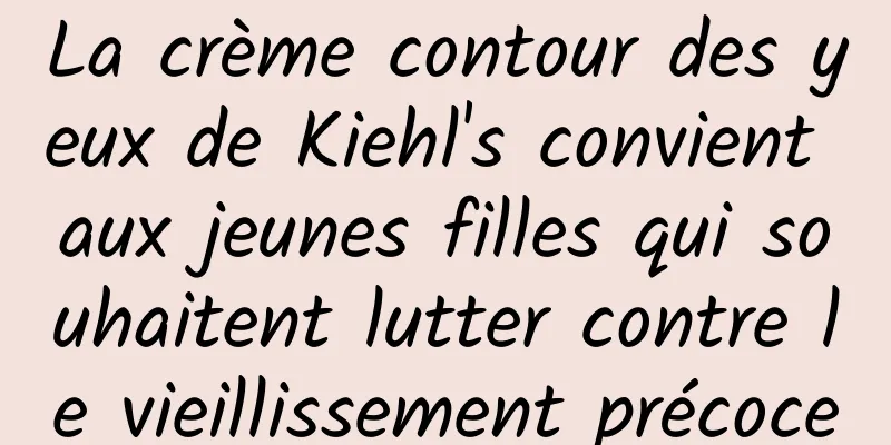 La crème contour des yeux de Kiehl's convient aux jeunes filles qui souhaitent lutter contre le vieillissement précoce