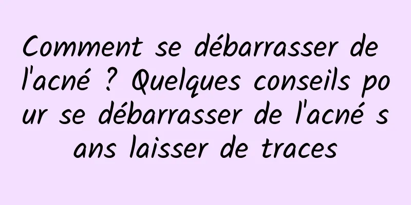 Comment se débarrasser de l'acné ? Quelques conseils pour se débarrasser de l'acné sans laisser de traces