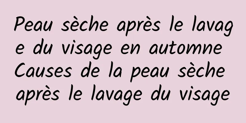 Peau sèche après le lavage du visage en automne Causes de la peau sèche après le lavage du visage