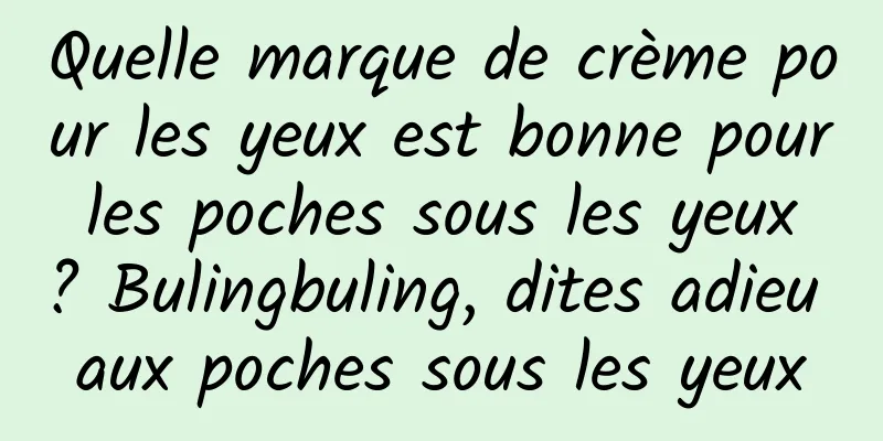 Quelle marque de crème pour les yeux est bonne pour les poches sous les yeux ? Bulingbuling, dites adieu aux poches sous les yeux