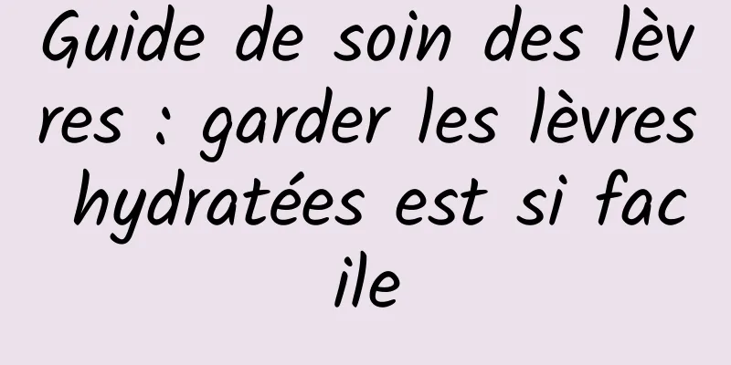 Guide de soin des lèvres : garder les lèvres hydratées est si facile