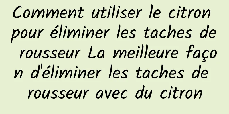 Comment utiliser le citron pour éliminer les taches de rousseur La meilleure façon d'éliminer les taches de rousseur avec du citron