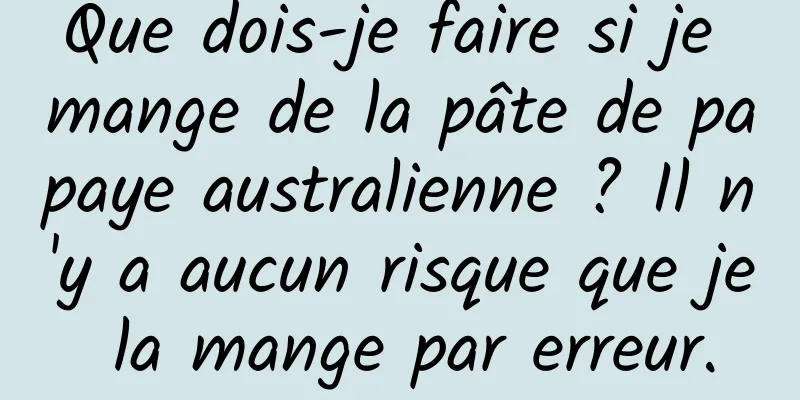 Que dois-je faire si je mange de la pâte de papaye australienne ? Il n'y a aucun risque que je la mange par erreur.