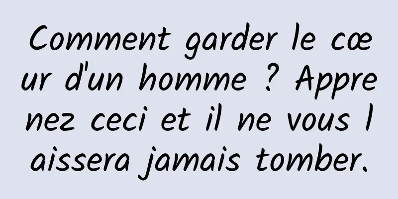 Comment garder le cœur d'un homme ? Apprenez ceci et il ne vous laissera jamais tomber.