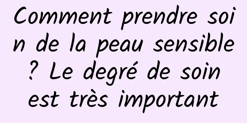 Comment prendre soin de la peau sensible ? Le degré de soin est très important