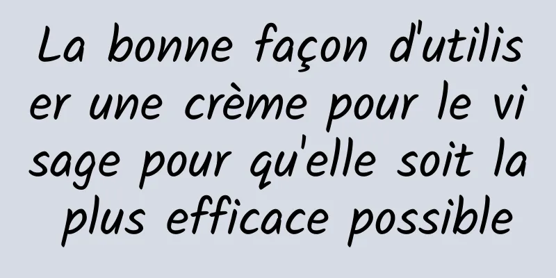 La bonne façon d'utiliser une crème pour le visage pour qu'elle soit la plus efficace possible