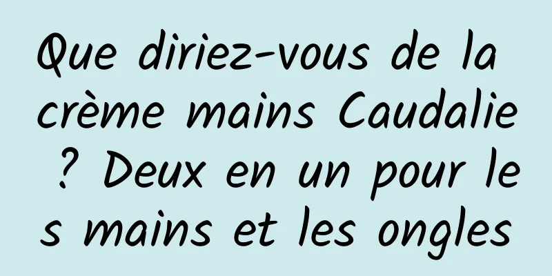 Que diriez-vous de la crème mains Caudalie ? Deux en un pour les mains et les ongles