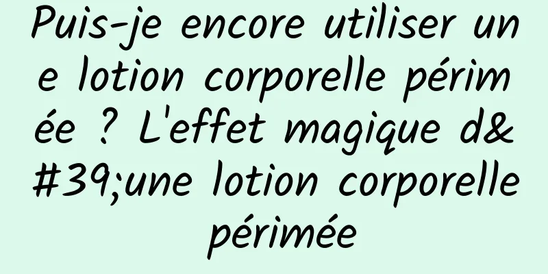 Puis-je encore utiliser une lotion corporelle périmée ? L'effet magique d'une lotion corporelle périmée