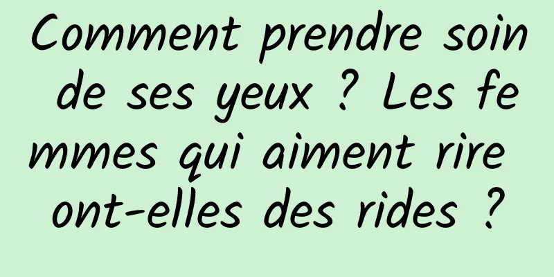 Comment prendre soin de ses yeux ? Les femmes qui aiment rire ont-elles des rides ?