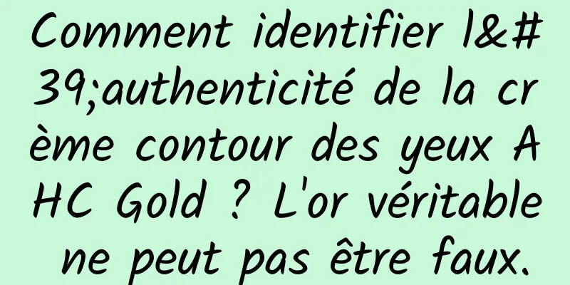 Comment identifier l'authenticité de la crème contour des yeux AHC Gold ? L'or véritable ne peut pas être faux.