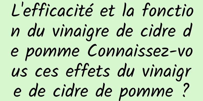 L'efficacité et la fonction du vinaigre de cidre de pomme Connaissez-vous ces effets du vinaigre de cidre de pomme ?
