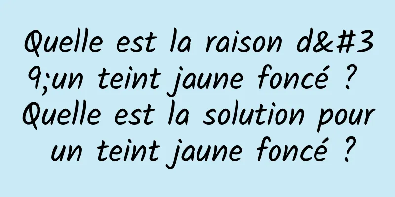 Quelle est la raison d'un teint jaune foncé ? Quelle est la solution pour un teint jaune foncé ?