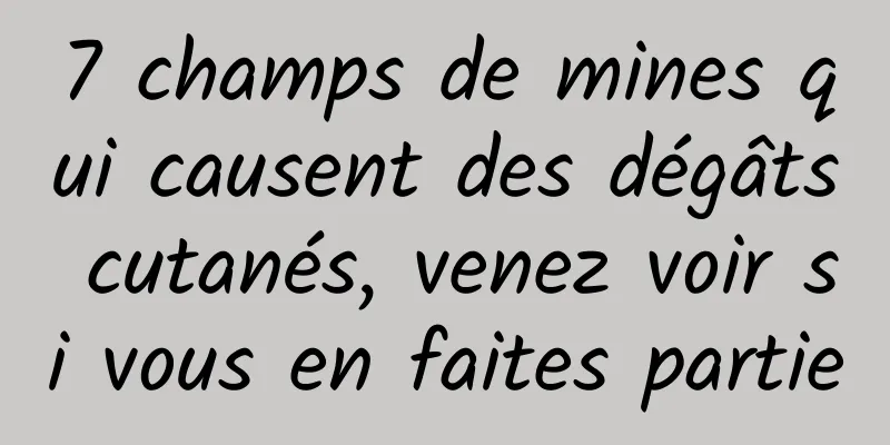 7 champs de mines qui causent des dégâts cutanés, venez voir si vous en faites partie