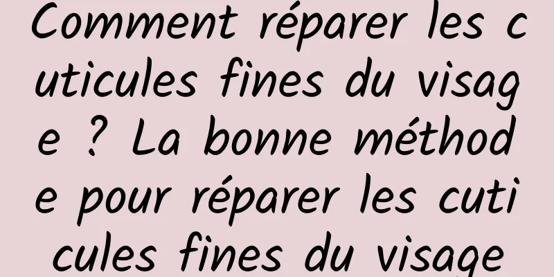 Comment réparer les cuticules fines du visage ? La bonne méthode pour réparer les cuticules fines du visage