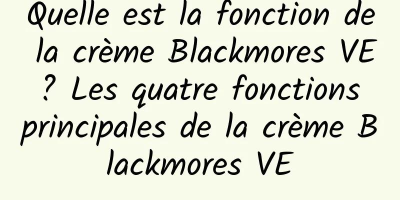Quelle est la fonction de la crème Blackmores VE ? Les quatre fonctions principales de la crème Blackmores VE