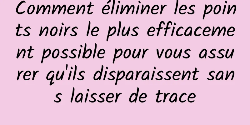 Comment éliminer les points noirs le plus efficacement possible pour vous assurer qu'ils disparaissent sans laisser de trace