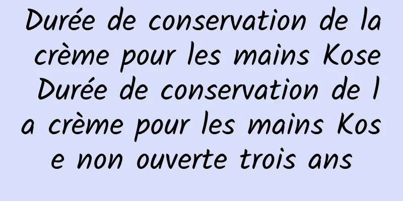 Durée de conservation de la crème pour les mains Kose Durée de conservation de la crème pour les mains Kose non ouverte trois ans