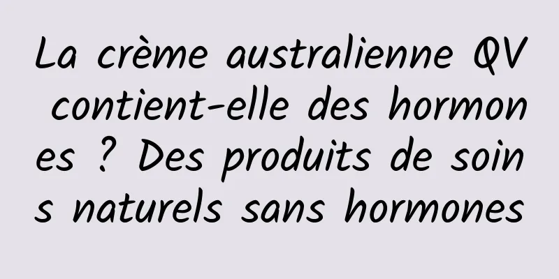 La crème australienne QV contient-elle des hormones ? Des produits de soins naturels sans hormones