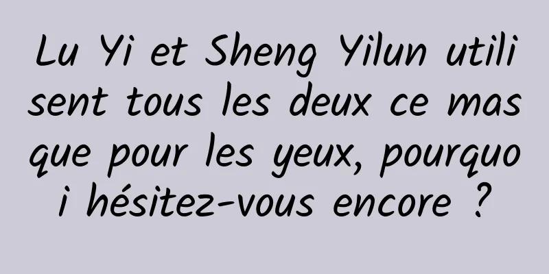 Lu Yi et Sheng Yilun utilisent tous les deux ce masque pour les yeux, pourquoi hésitez-vous encore ?