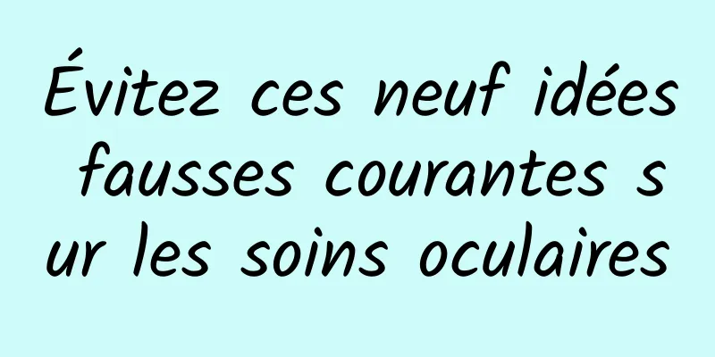 Évitez ces neuf idées fausses courantes sur les soins oculaires