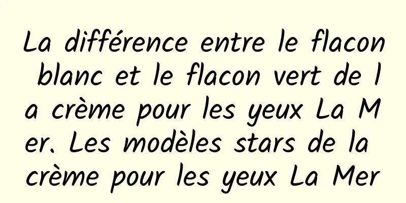 La différence entre le flacon blanc et le flacon vert de la crème pour les yeux La Mer. Les modèles stars de la crème pour les yeux La Mer