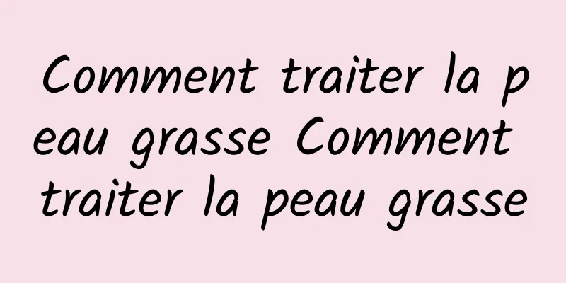 Comment traiter la peau grasse Comment traiter la peau grasse
