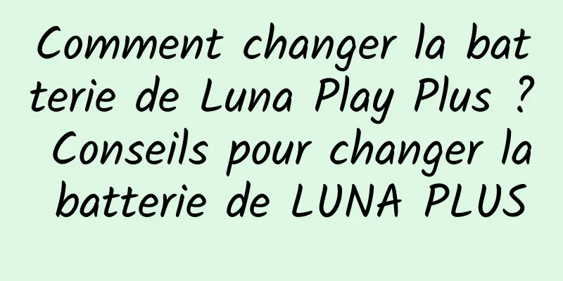 Comment changer la batterie de Luna Play Plus ? Conseils pour changer la batterie de LUNA PLUS