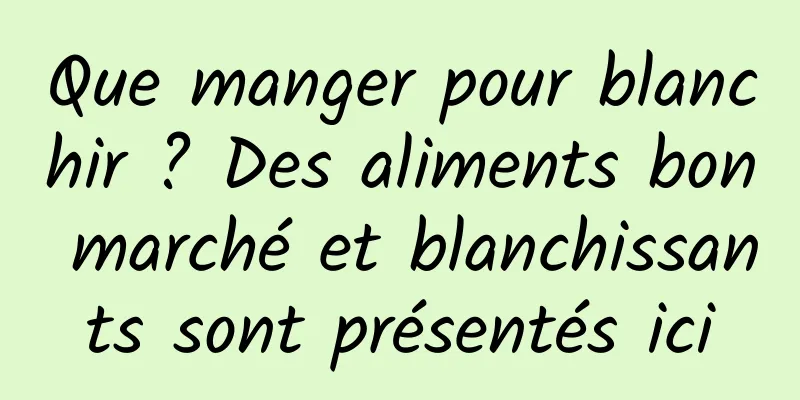 Que manger pour blanchir ? Des aliments bon marché et blanchissants sont présentés ici