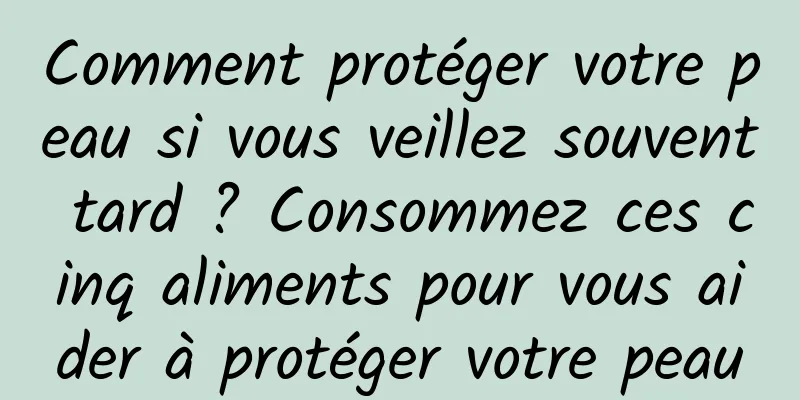 Comment protéger votre peau si vous veillez souvent tard ? Consommez ces cinq aliments pour vous aider à protéger votre peau