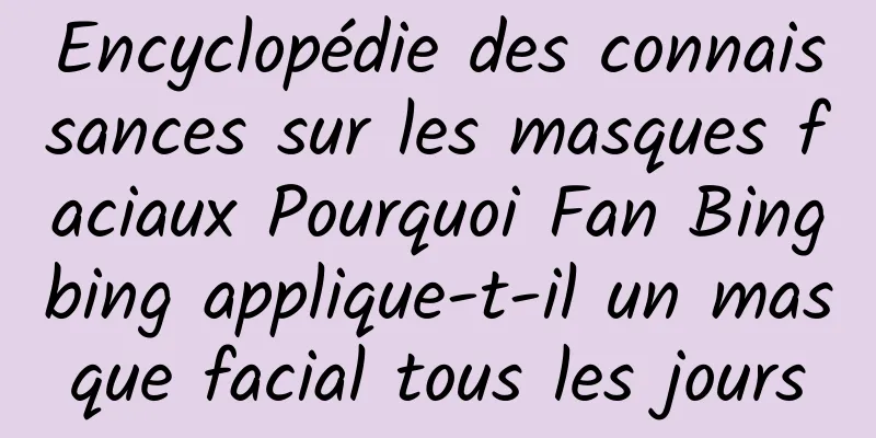 Encyclopédie des connaissances sur les masques faciaux Pourquoi Fan Bingbing applique-t-il un masque facial tous les jours