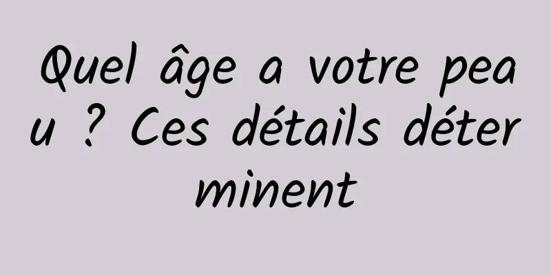 Quel âge a votre peau ? Ces détails déterminent