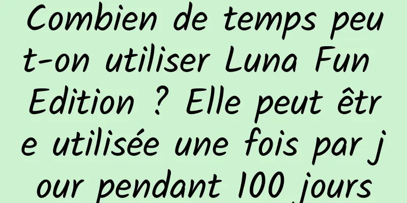 Combien de temps peut-on utiliser Luna Fun Edition ? Elle peut être utilisée une fois par jour pendant 100 jours