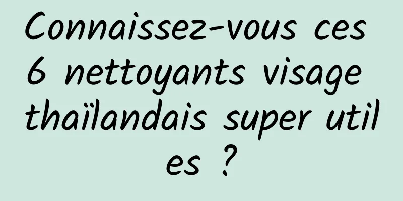 Connaissez-vous ces 6 nettoyants visage thaïlandais super utiles ?