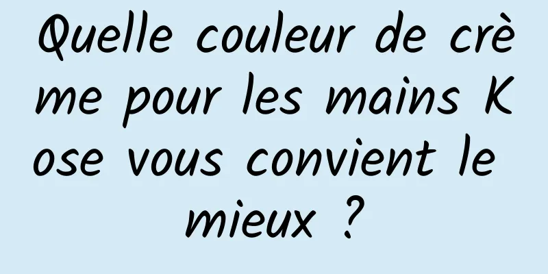 Quelle couleur de crème pour les mains Kose vous convient le mieux ?