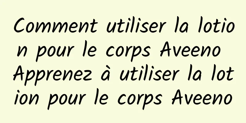 Comment utiliser la lotion pour le corps Aveeno Apprenez à utiliser la lotion pour le corps Aveeno