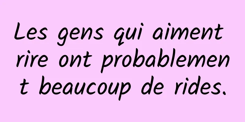 Les gens qui aiment rire ont probablement beaucoup de rides.