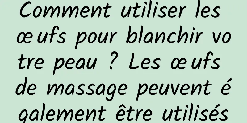 Comment utiliser les œufs pour blanchir votre peau ? Les œufs de massage peuvent également être utilisés