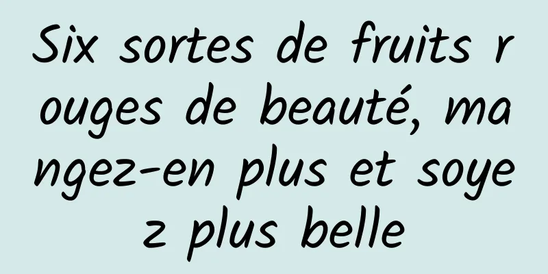 Six sortes de fruits rouges de beauté, mangez-en plus et soyez plus belle