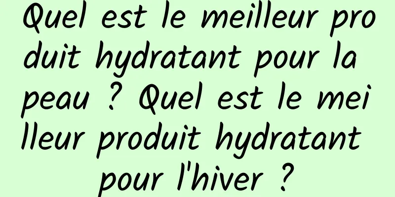 Quel est le meilleur produit hydratant pour la peau ? Quel est le meilleur produit hydratant pour l'hiver ?