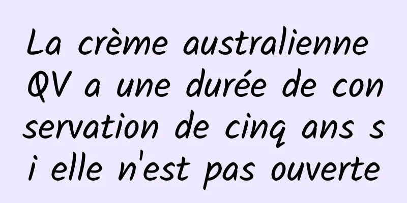 La crème australienne QV a une durée de conservation de cinq ans si elle n'est pas ouverte