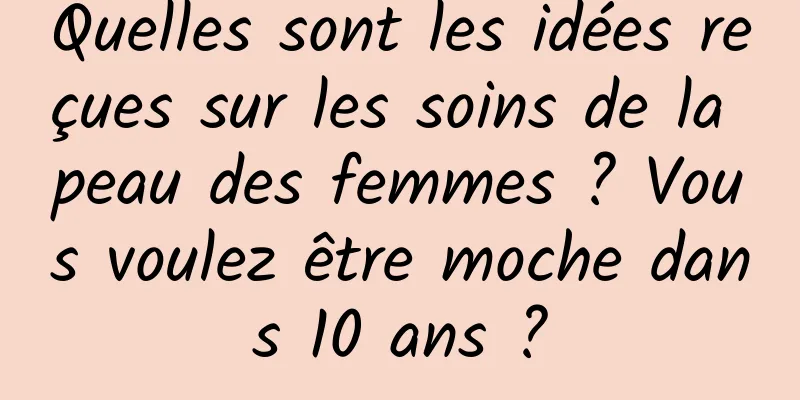 Quelles sont les idées reçues sur les soins de la peau des femmes ? Vous voulez être moche dans 10 ans ?