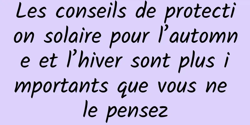 Les conseils de protection solaire pour l’automne et l’hiver sont plus importants que vous ne le pensez
