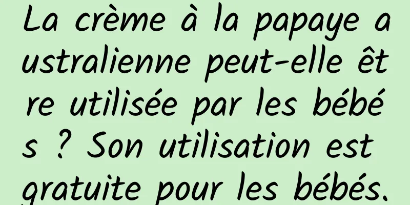 La crème à la papaye australienne peut-elle être utilisée par les bébés ? Son utilisation est gratuite pour les bébés.
